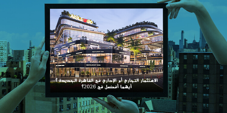 مشروع Aisle 90 في القاهرة الجديدة يوضح الفرق بين الاستثمار التجاري والإداري وأفضل فرص الاستثمار في التجمع الخامس 2026